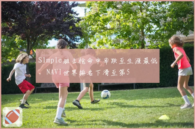 S1mple狙击枪命中率跌至生涯最低，NAVI世界排名下滑至第5