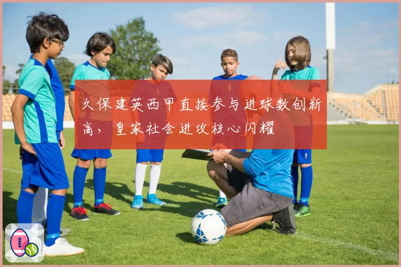 久保建英西甲直接参与进球数创新高，皇家社会进攻核心闪耀