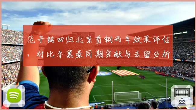 范子铭回归北京首钢两年效果评估，对比李慕豪同期贡献与去留分析