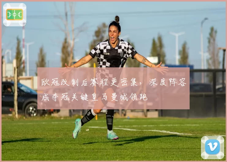 欧冠改制后赛程更密集，深度阵容成夺冠关键皇马曼城领跑