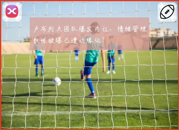卢布列夫团队爆发内讧，情绪管理教练被曝已遭边缘化？