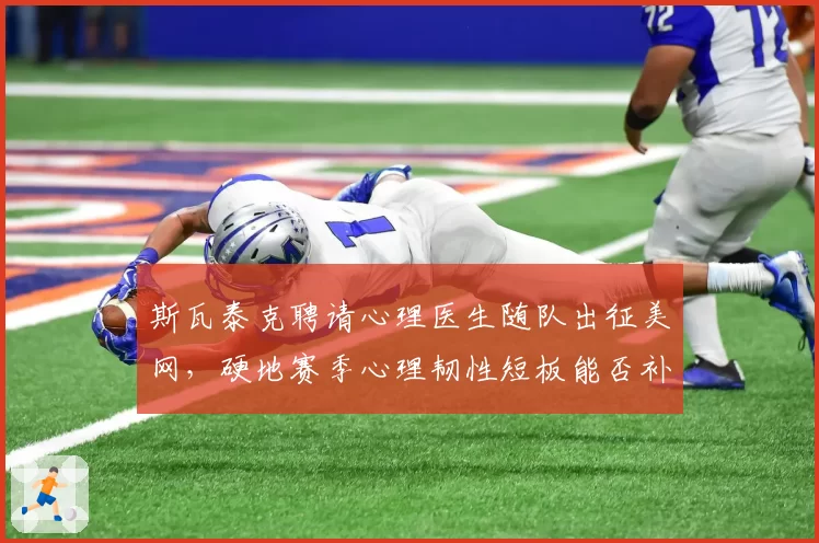 斯瓦泰克聘请心理医生随队出征美网，硬地赛季心理韧性短板能否补齐？