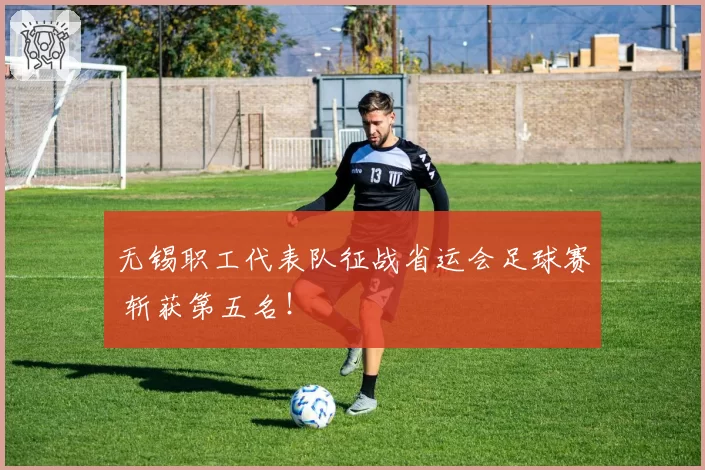无锡职工代表队征战省运会足球赛 斩获第五名！
