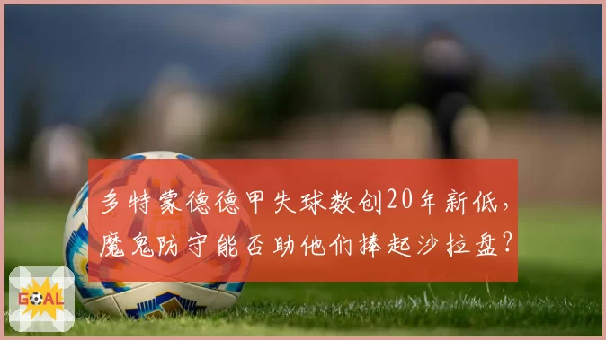 多特蒙德德甲失球数创20年新低,魔鬼防守能否助他们捧起沙拉盘?