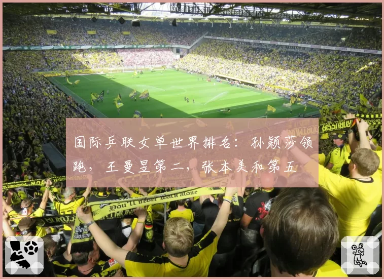 国际乒联女单世界排名：孙颖莎领跑，王曼昱第二，张本美和第五
