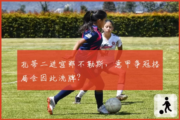 孔蒂二进宫那不勒斯,意甲争冠格局会因此洗牌?