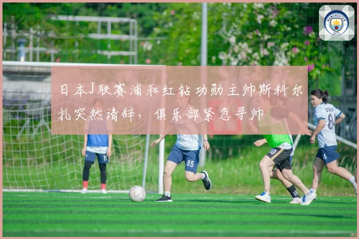 日本J联赛浦和红钻功勋主帅斯科尔扎突然请辞，俱乐部紧急寻帅