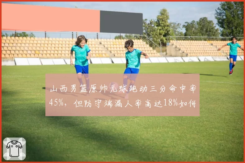 山西男篮原帅无球跑动三分命中率45%，但防守端漏人率高达18%如何平衡？