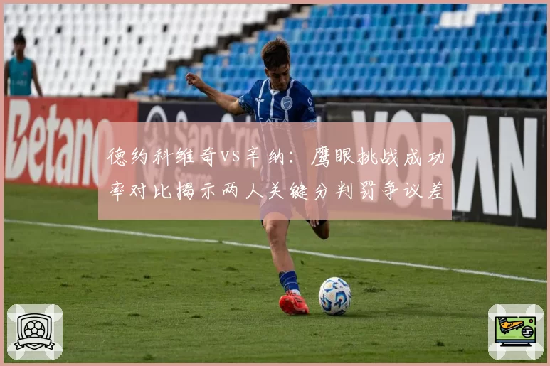 德约科维奇vs辛纳:鹰眼挑战成功率对比揭示两人关键分判罚争议差异