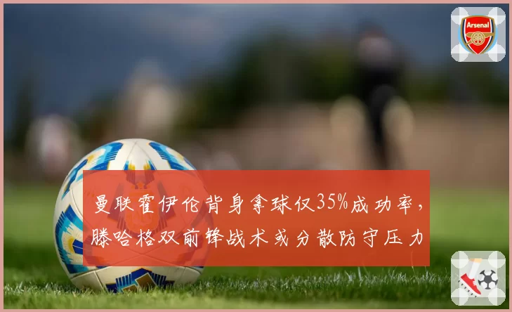 曼联霍伊伦背身拿球仅35%成功率，滕哈格双前锋战术或分散防守压力