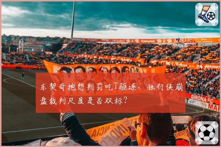 东契奇抱怨判罚吃T驱逐，独行侠崩盘裁判尺度是否双标？