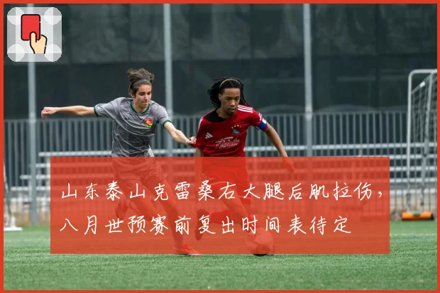 山东泰山克雷桑右大腿后肌拉伤，八月世预赛前复出时间表待定