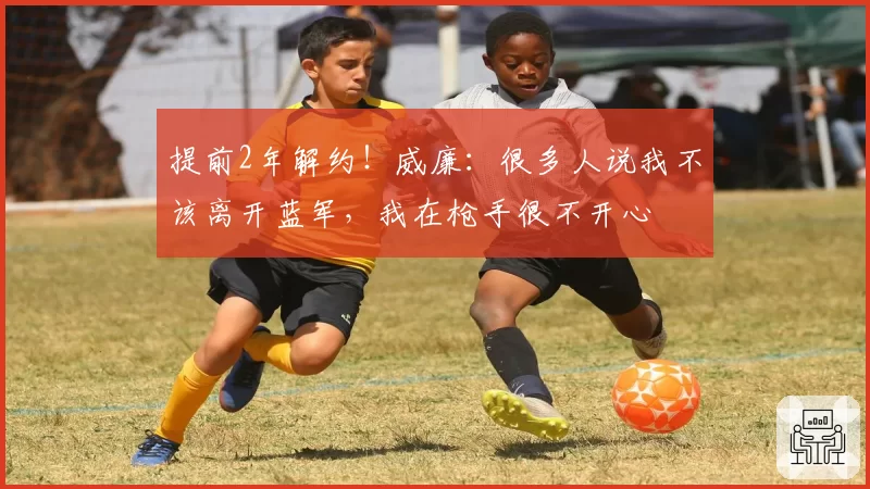 提前2年解约！威廉：很多人说我不该离开蓝军，我在枪手很不开心